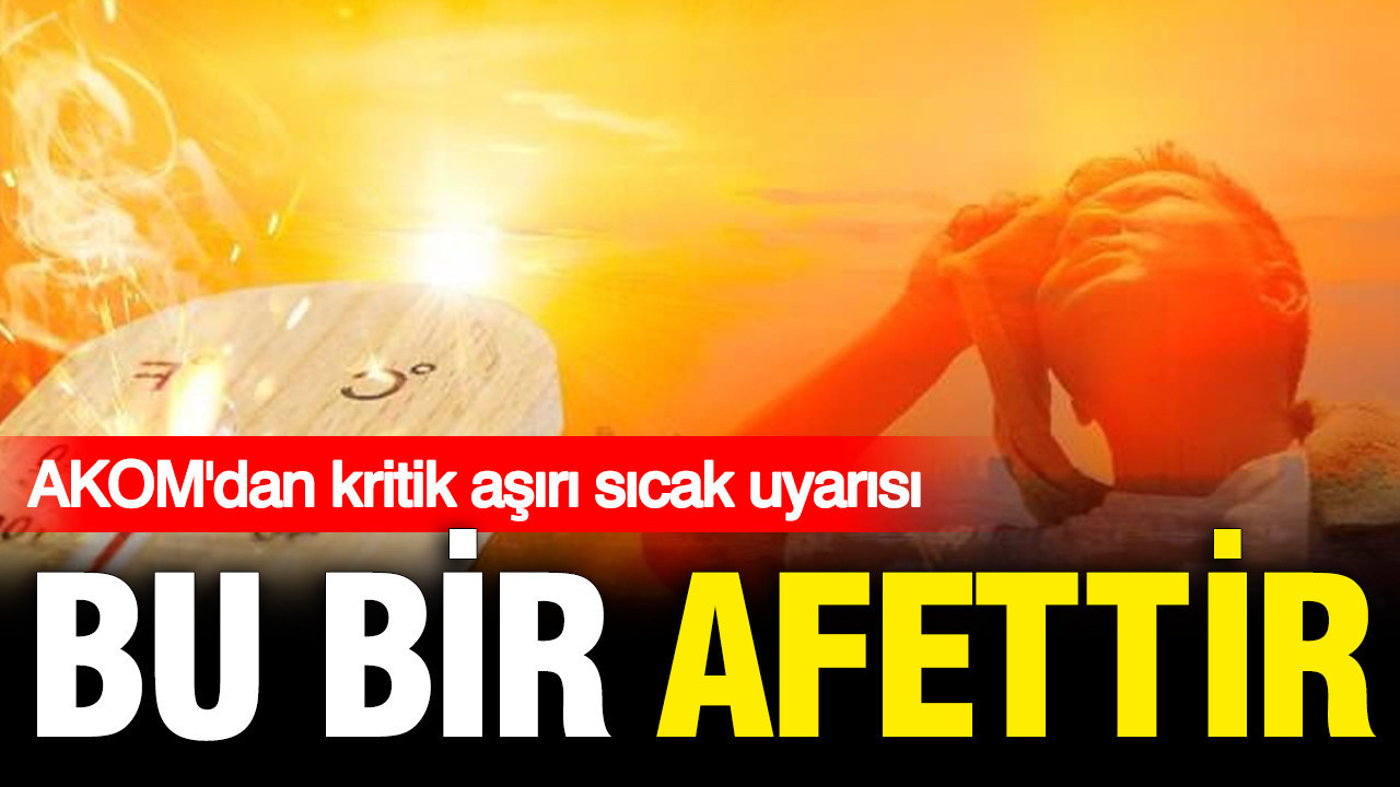 AKOM’dan kritik aşırı sıcak uyarısı: Bu bir afettir
