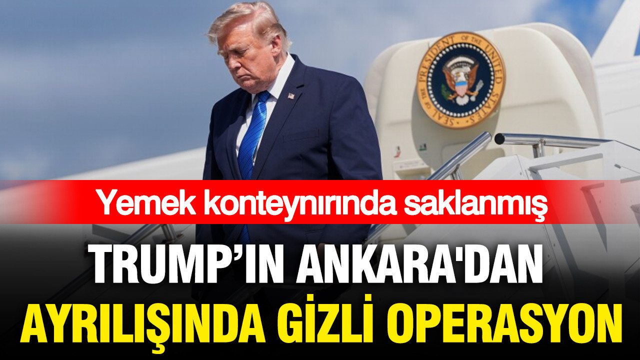 Trump’ın Ankara’dan ayrılışında gizli operasyon: Yemek konteynırında saklanmış